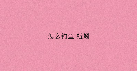 怎么钓鱼蚯蚓(怎么钓鱼蚯蚓视频教程)
